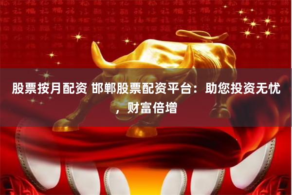 股票按月配资 邯郸股票配资平台：助您投资无忧，财富倍增