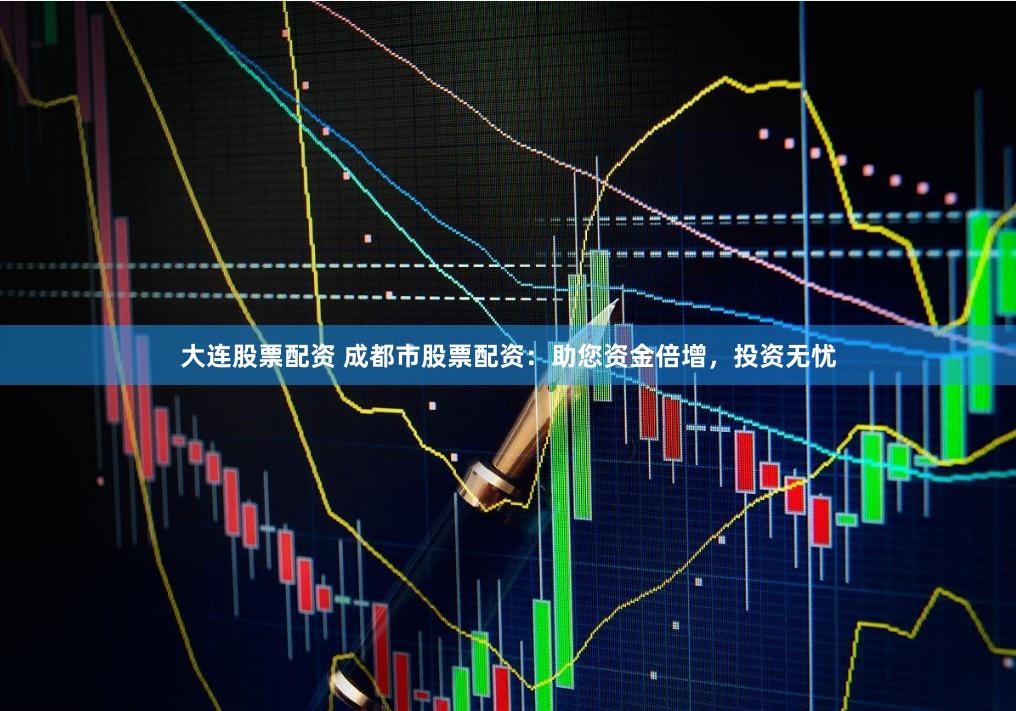 大连股票配资 成都市股票配资:助您资金倍增,投资无忧