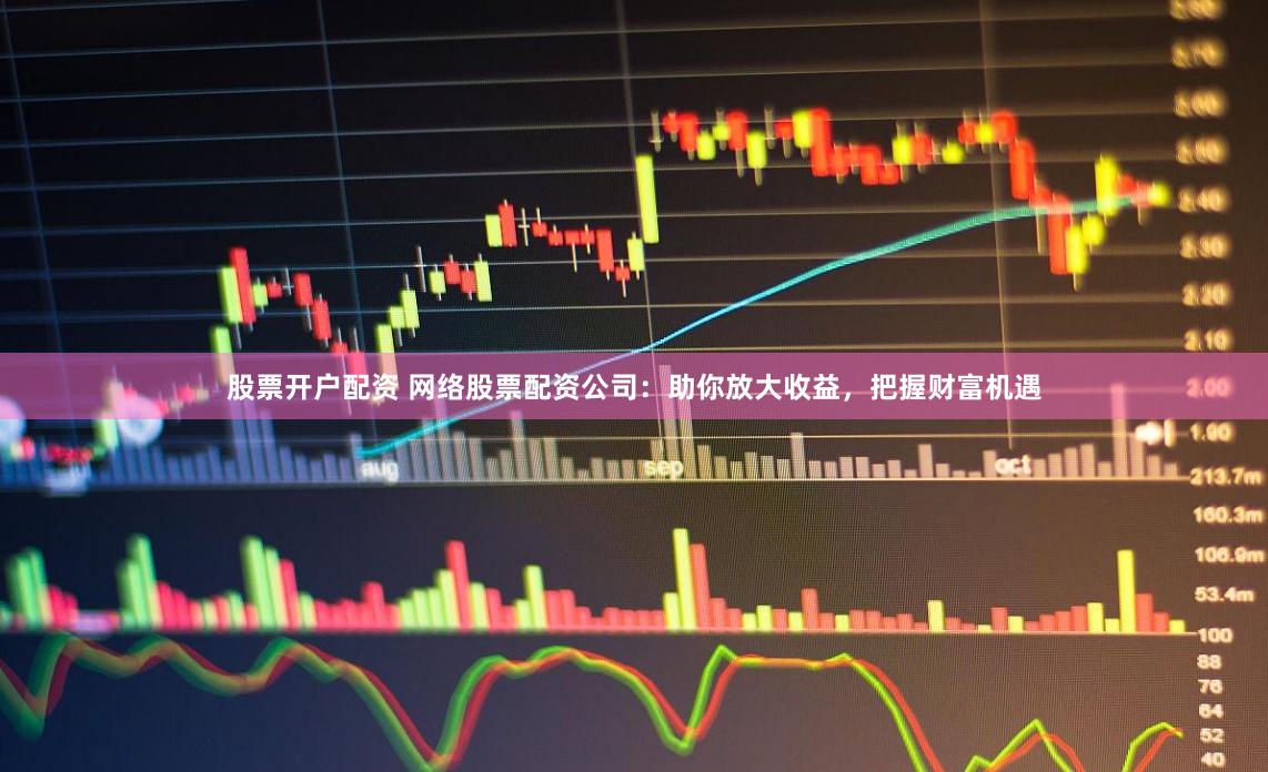 股票开户配资 网络股票配资公司：助你放大收益，把握财富机遇