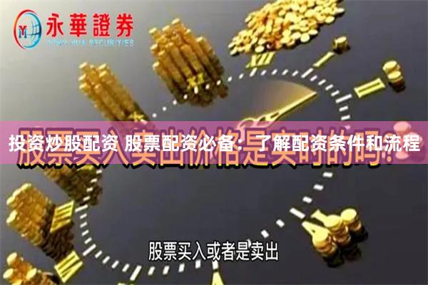 投资炒股配资 股票配资必备：了解配资条件和流程