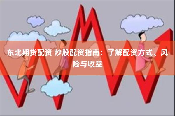 东北期货配资 炒股配资指南:了解配资方式、风险与收益