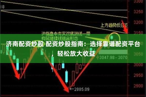 济南配资炒股 配资炒股指南：选择靠谱配资平台，轻松放大收益