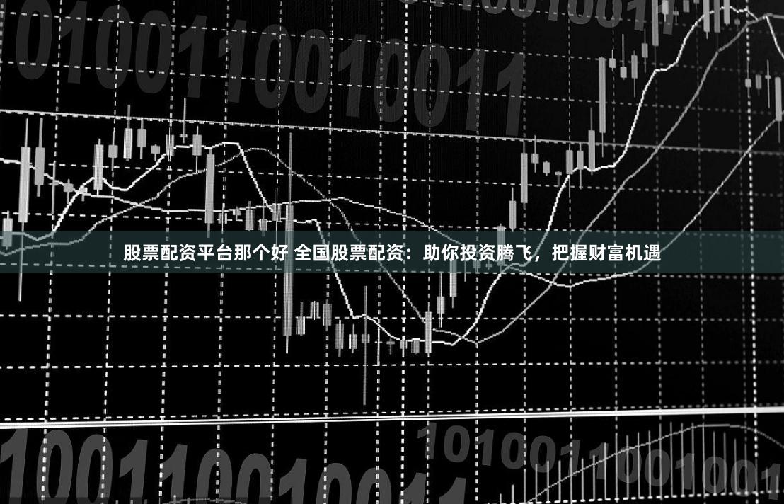 股票配资平台那个好 全国股票配资：助你投资腾飞，把握财富机遇