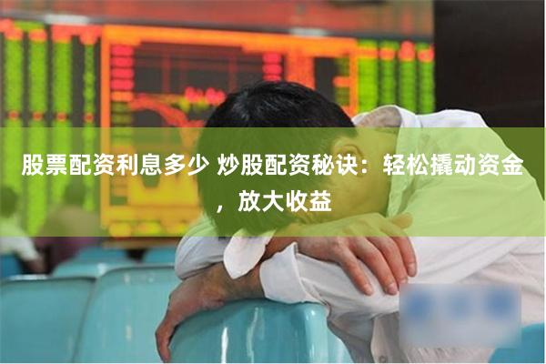 股票配资利息多少 炒股配资秘诀：轻松撬动资金，放大收益