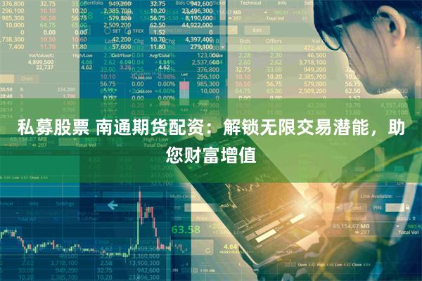 私募股票 南通期货配资：解锁无限交易潜能，助您财富增值
