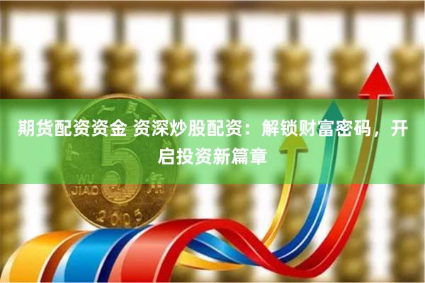 期货配资资金 资深炒股配资:解锁财富密码,开启投资新篇章