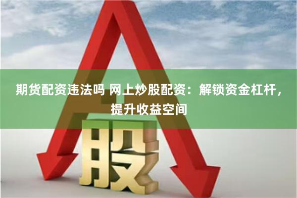 期货配资违法吗 网上炒股配资:解锁资金杠杆,提升收益空间