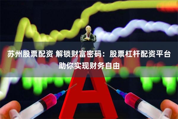 苏州股票配资 解锁财富密码：股票杠杆配资平台助你实现财务自由