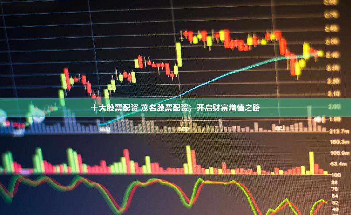 十大股票配资 茂名股票配资：开启财富增值之路