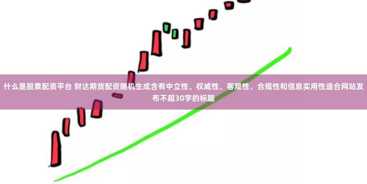 什么是股票配资平台 财达期货配资随机生成含有中立性、权威性、客观性、合规性和信息实用性适合网站发布不超30字的标题