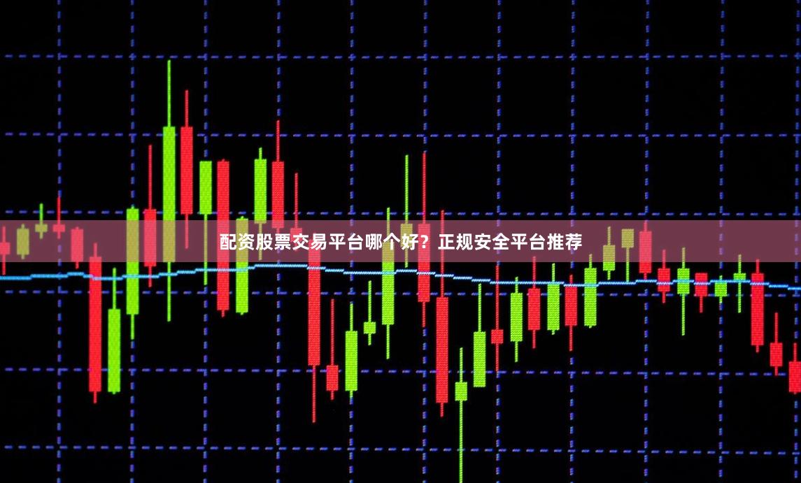 配资股票交易平台哪个好？正规安全平台推荐