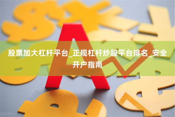 股票加大杠杆平台_正规杠杆炒股平台排名_安全开户指南