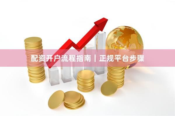 配资开户流程指南｜正规平台步骤