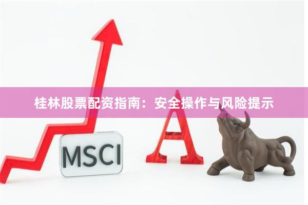 桂林股票配资指南：安全操作与风险提示