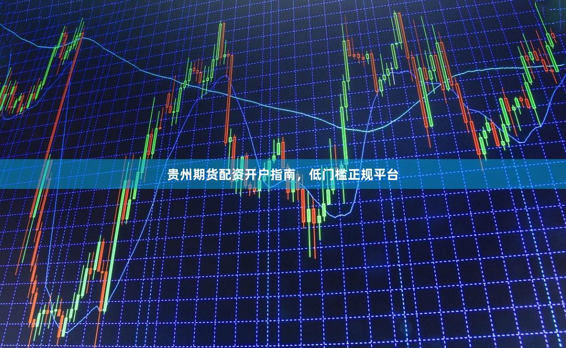 贵州期货配资开户指南，低门槛正规平台