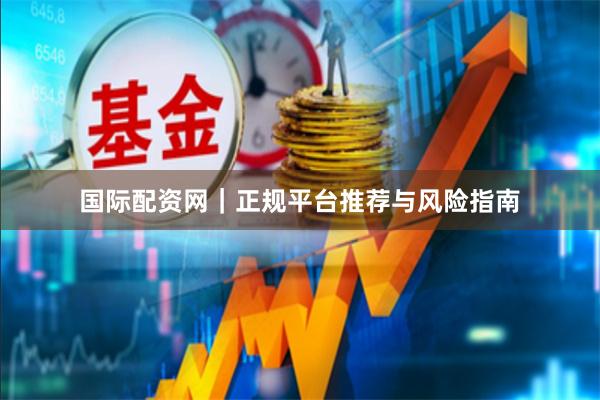 国际配资网｜正规平台推荐与风险指南