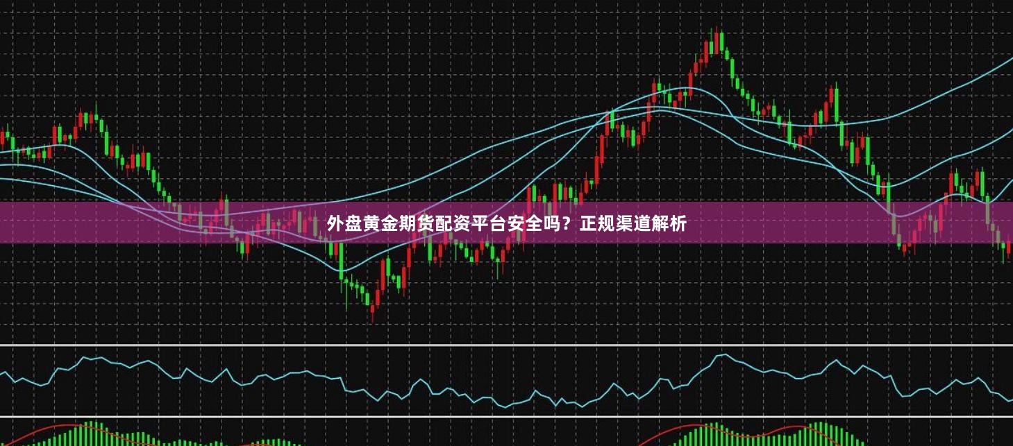 外盘黄金期货配资平台安全吗？正规渠道解析