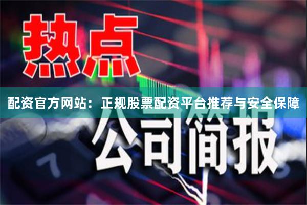 配资官方网站：正规股票配资平台推荐与安全保障