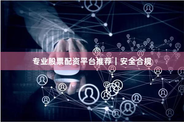 专业股票配资平台推荐｜安全合规
