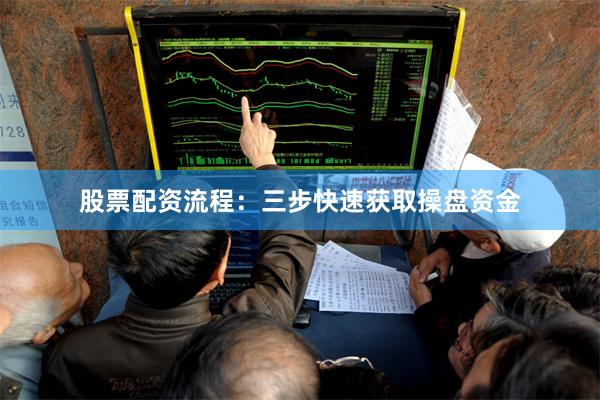 股票配资流程：三步快速获取操盘资金
