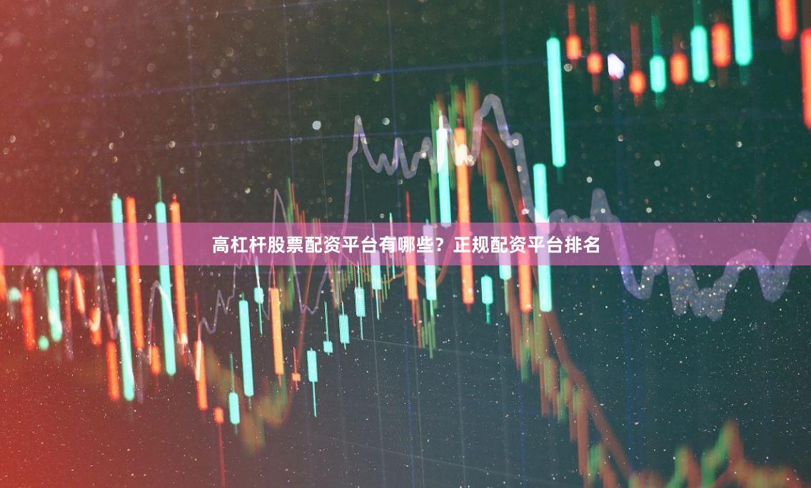 高杠杆股票配资平台有哪些？正规配资平台排名
