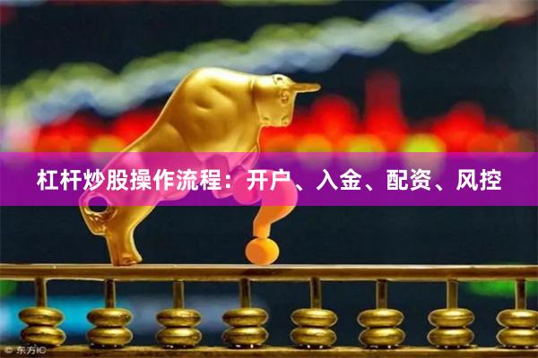 杠杆炒股操作流程：开户、入金、配资、风控