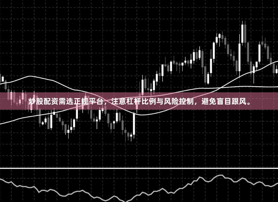 炒股配资需选正规平台，注意杠杆比例与风险控制，避免盲目跟风。