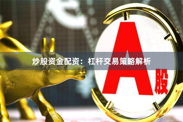 炒股资金配资：杠杆交易策略解析
