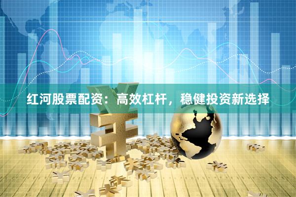 红河股票配资：高效杠杆，稳健投资新选择