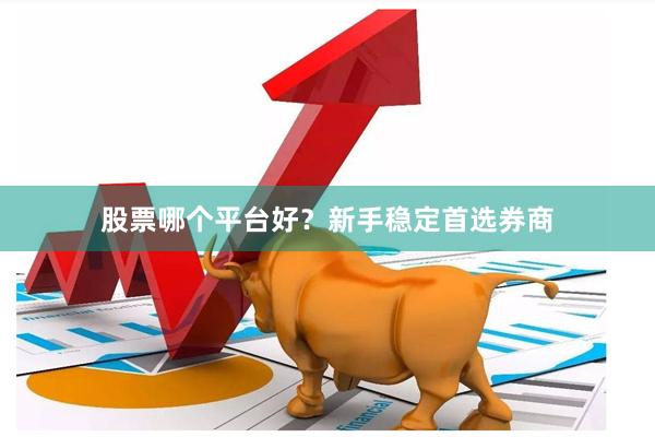股票哪个平台好？新手稳定首选券商