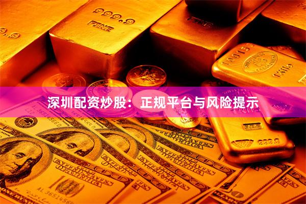 深圳配资炒股：正规平台与风险提示