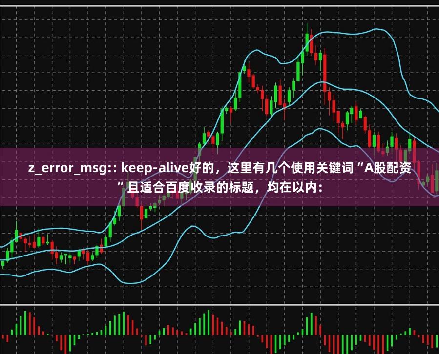 z_error_msg:: keep-alive好的,这里有几个使用关键词“A股配资”且适合百度收录的标题,均在以内: