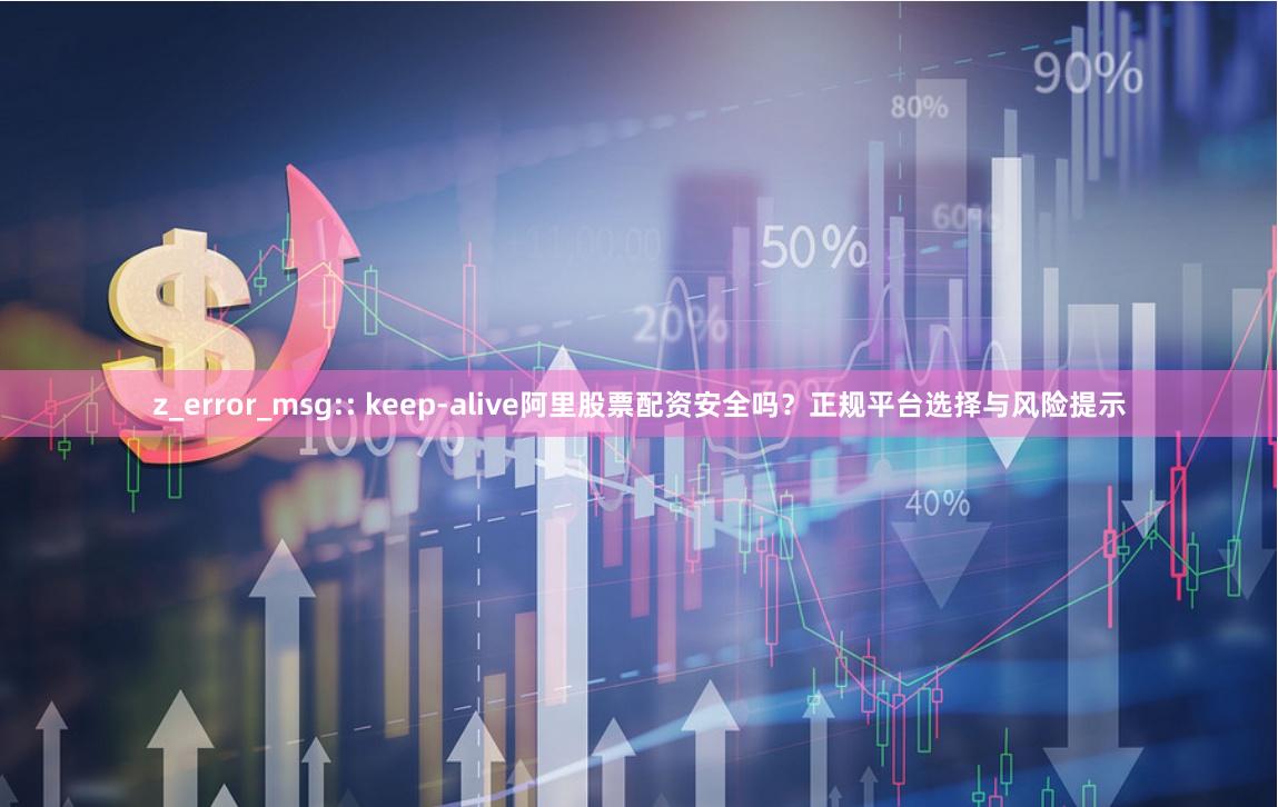 z_error_msg:: keep-alive阿里股票配资安全吗？正规平台选择与风险提示