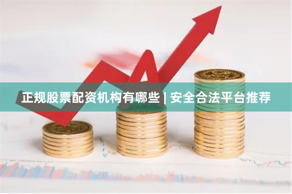正规股票配资机构有哪些 | 安全合法平台推荐