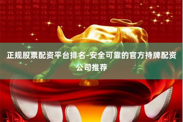 正规股票配资平台排名-安全可靠的官方持牌配资公司推荐