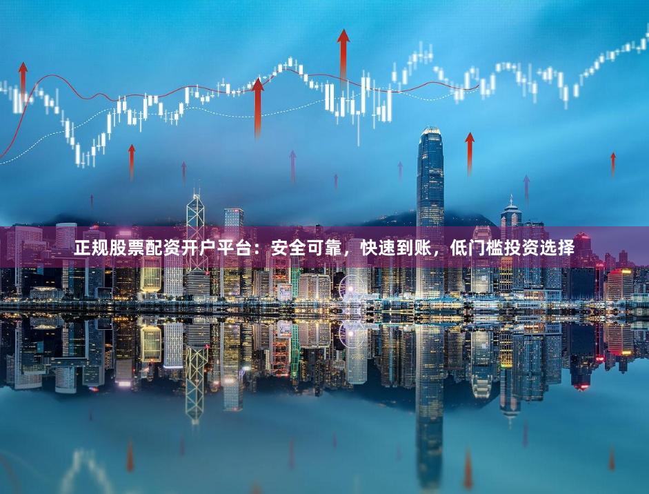 正规股票配资开户平台：安全可靠，快速到账，低门槛投资选择