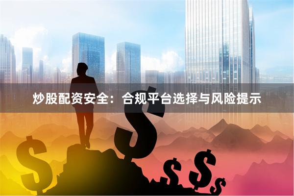 炒股配资安全：合规平台选择与风险提示