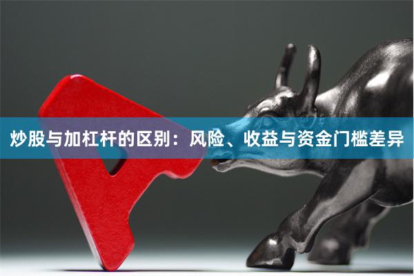 炒股与加杠杆的区别：风险、收益与资金门槛差异