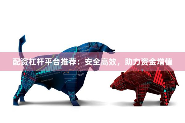 配资杠杆平台推荐：安全高效，助力资金增值