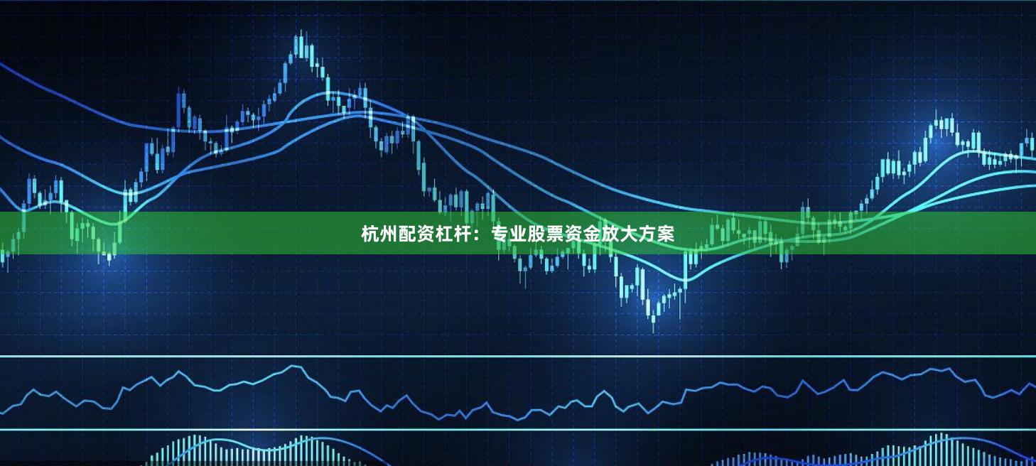杭州配资杠杆:专业股票资金放大方案