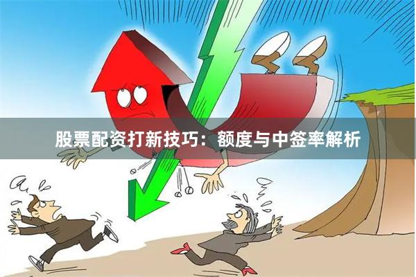 股票配资打新技巧：额度与中签率解析