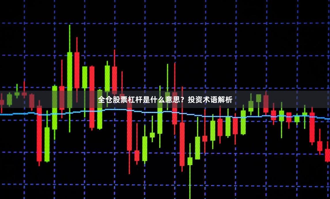 全仓股票杠杆是什么意思？投资术语解析