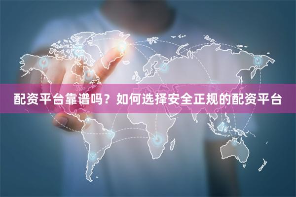 配资平台靠谱吗？如何选择安全正规的配资平台