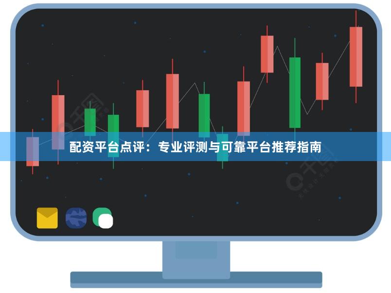 配资平台点评：专业评测与可靠平台推荐指南