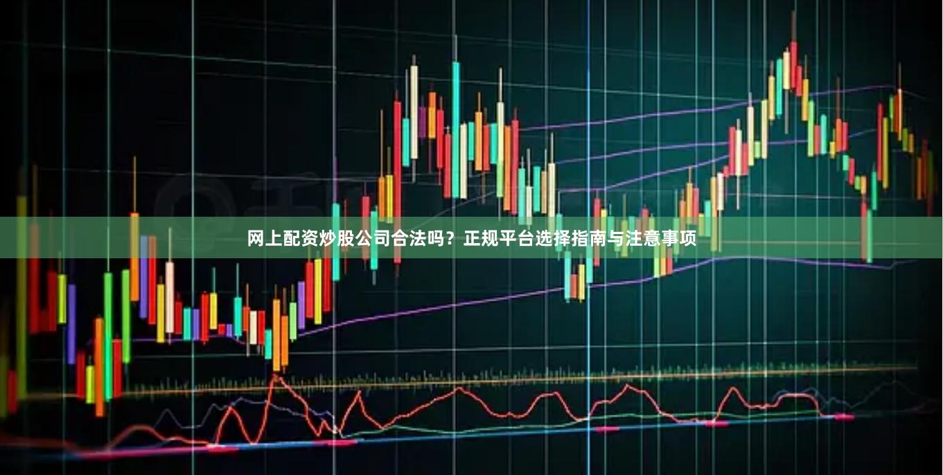 网上配资炒股公司合法吗？正规平台选择指南与注意事项
