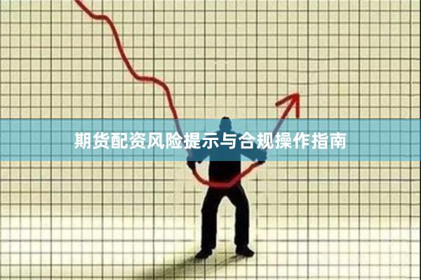 期货配资风险提示与合规操作指南