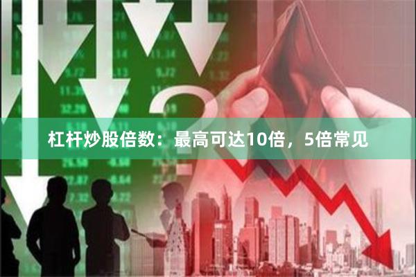 杠杆炒股倍数：最高可达10倍，5倍常见