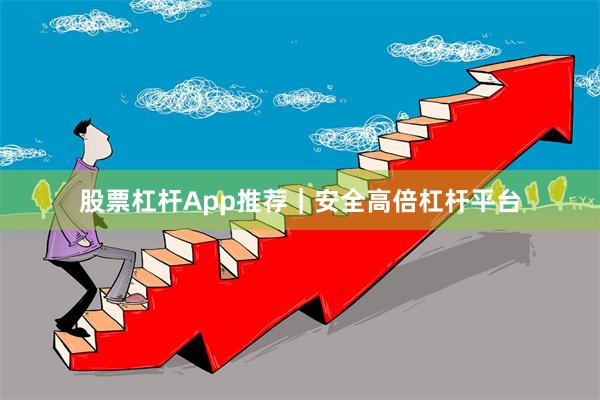 股票杠杆App推荐|安全高倍杠杆平台