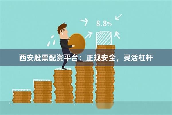 西安股票配资平台：正规安全，灵活杠杆