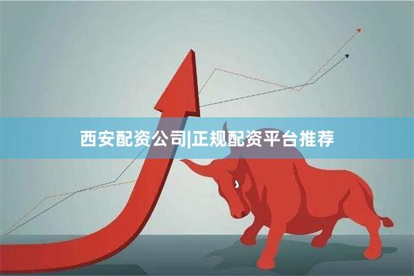 西安配资公司|正规配资平台推荐